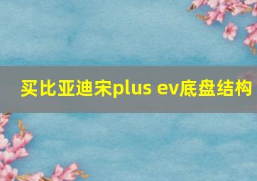 买比亚迪宋plus ev底盘结构